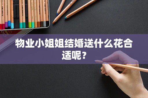 物业小姐姐结婚送什么花合适呢？
