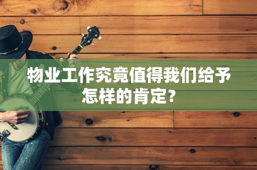 物业工作究竟值得我们给予怎样的肯定？