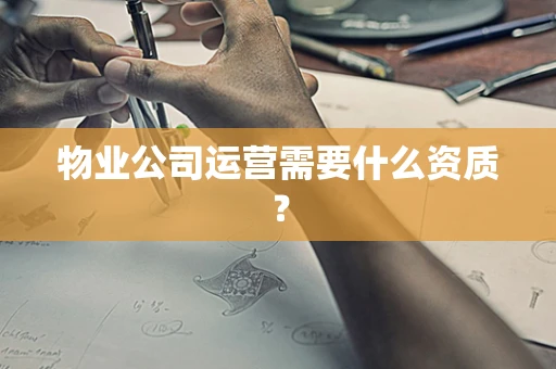 物业公司运营需要什么资质？