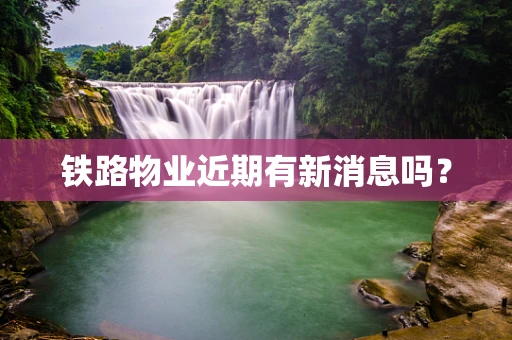 铁路物业近期有新消息吗？