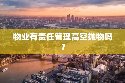 物业有责任管理高空抛物吗？