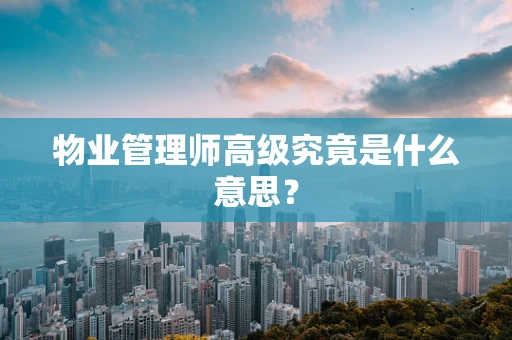 物业管理师高级究竟是什么意思？