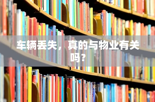 车辆丢失，真的与物业有关吗？