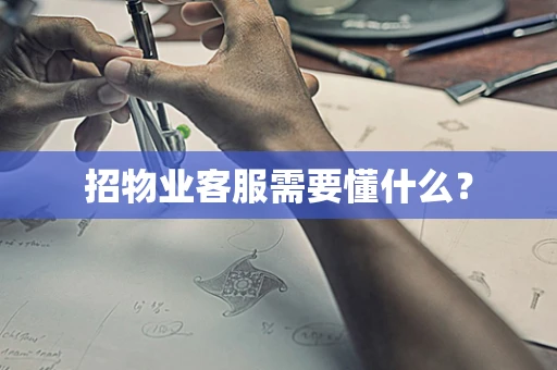 招物业客服需要懂什么？