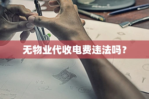 无物业代收电费违法吗？