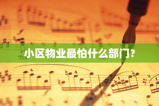 小区物业最怕什么部门？