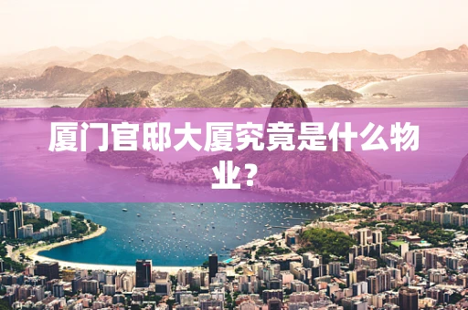 厦门官邸大厦究竟是什么物业？