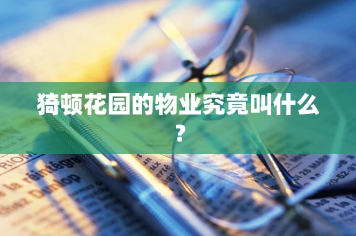 猗顿花园的物业究竟叫什么？