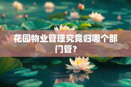 花园物业管理究竟归哪个部门管？