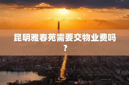 昆明雅春苑需要交物业费吗？