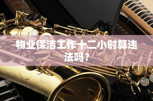 物业保洁工作十二小时算违法吗？