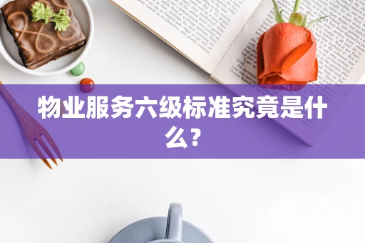物业服务六级标准究竟是什么？