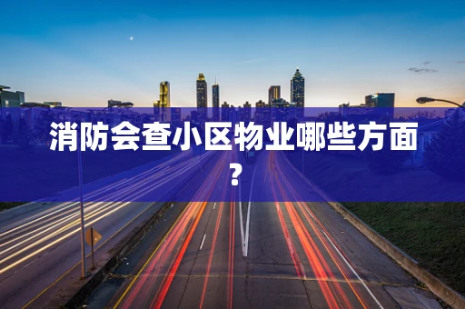 消防会查小区物业哪些方面？