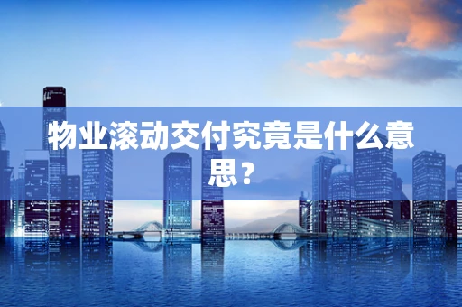 物业滚动交付究竟是什么意思？
