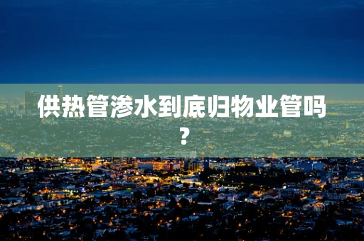 供热管渗水到底归物业管吗？