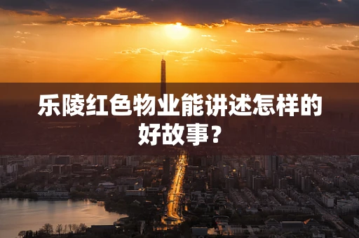 乐陵红色物业能讲述怎样的好故事？