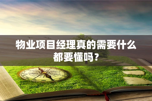 物业项目经理真的需要什么都要懂吗？