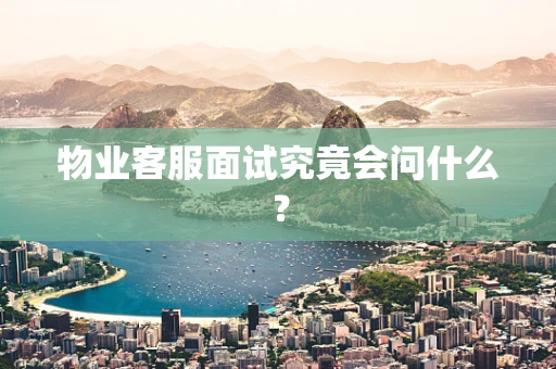 物业客服面试究竟会问什么？