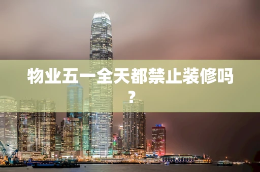 物业五一全天都禁止装修吗？