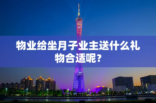 物业给坐月子业主送什么礼物合适呢？