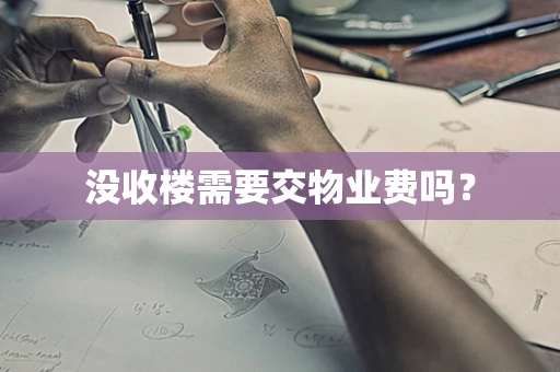 没收楼需要交物业费吗？