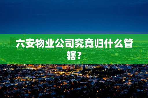 六安物业公司究竟归什么管辖？