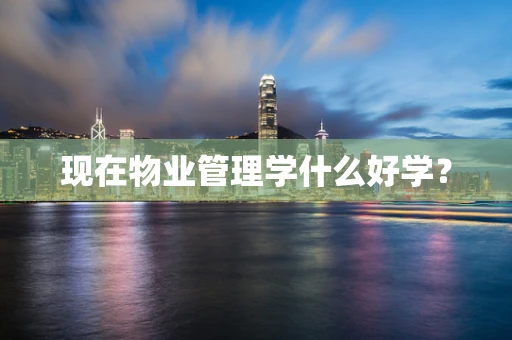 现在物业管理学什么好学？