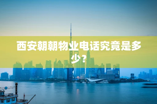 西安朝朝物业电话究竟是多少？