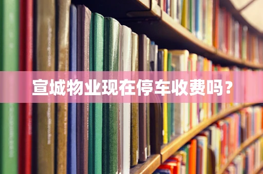 宣城物业现在停车收费吗？