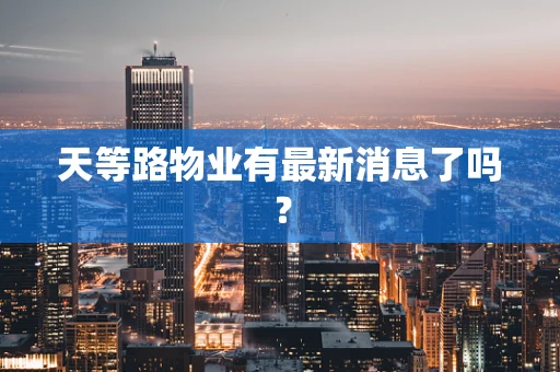 天等路物业有最新消息了吗？