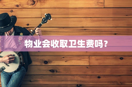 物业会收取卫生费吗？
