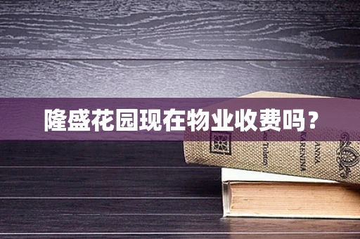隆盛花园现在物业收费吗？