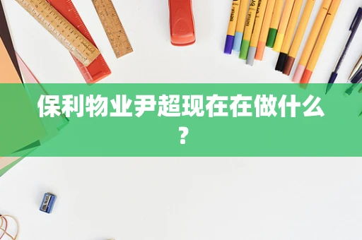 保利物业尹超现在在做什么？