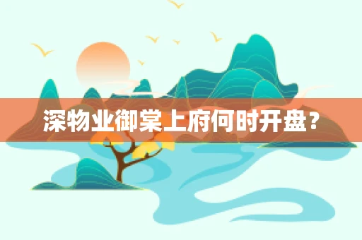 深物业御棠上府何时开盘？