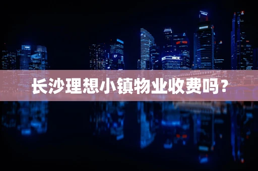 长沙理想小镇物业收费吗？