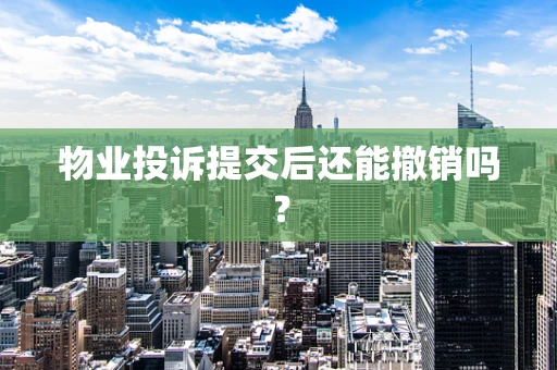 物业投诉提交后还能撤销吗？