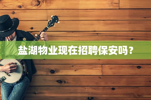 盐湖物业现在招聘保安吗？