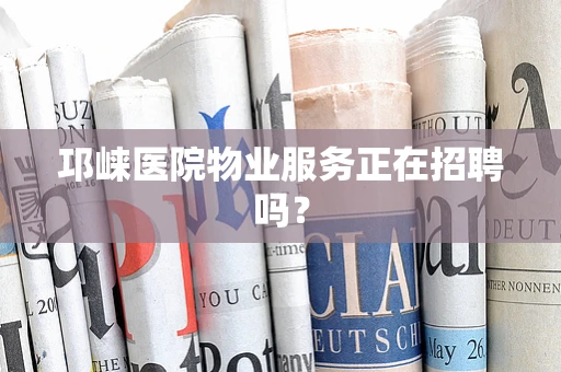 邛崃医院物业服务正在招聘吗？