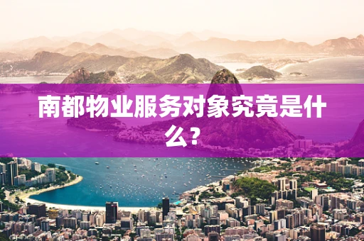 南都物业服务对象究竟是什么？