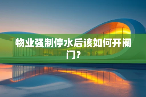 物业强制停水后该如何开阀门？