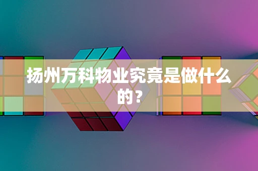 扬州万科物业究竟是做什么的？