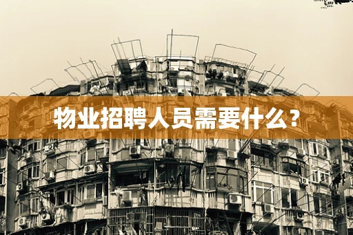物业招聘人员需要什么？