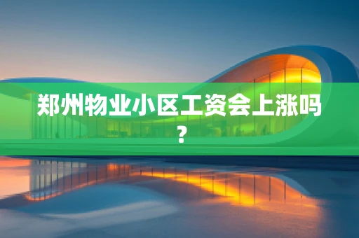 郑州物业小区工资会上涨吗？
