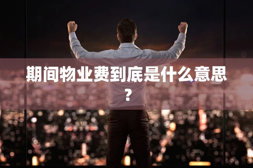 期间物业费到底是什么意思？