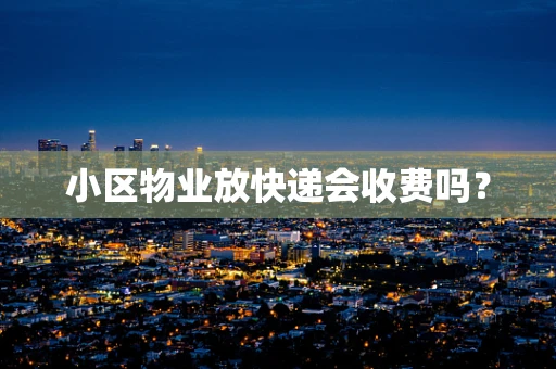 小区物业放快递会收费吗？