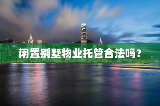 闲置别墅物业托管合法吗？