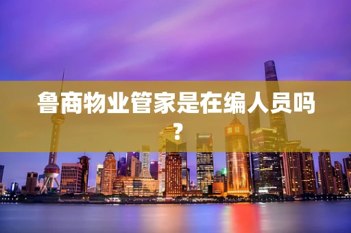 鲁商物业管家是在编人员吗？
