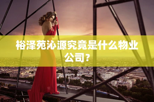 裕泽苑沁源究竟是什么物业公司？