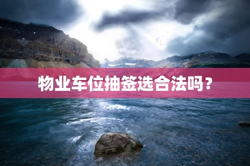 物业车位抽签选合法吗？