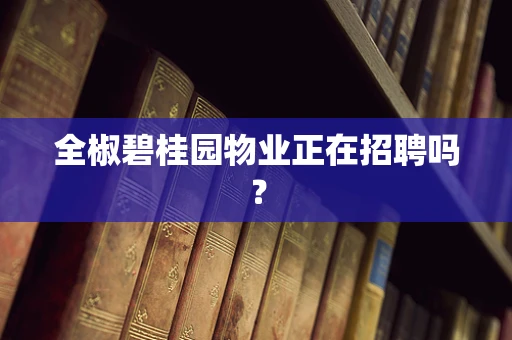 全椒碧桂园物业正在招聘吗？
